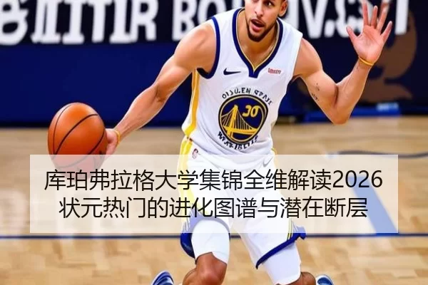 库珀弗拉格大学集锦全维解读2026状元热门的进化图谱与潜在断层