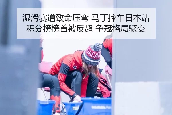湿滑赛道致命压弯 马丁摔车日本站 积分榜榜首被反超 争冠格局骤变